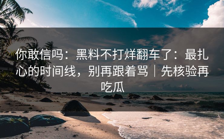 你敢信吗：黑料不打烊翻车了：最扎心的时间线，别再跟着骂｜先核验再吃瓜