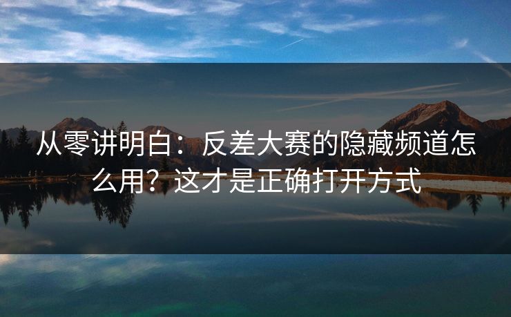 从零讲明白:反差大赛的隐藏频道怎么用?这才是正确打开方式 从零讲明白:反差大赛的隐藏频道怎么用?这才是正确打开方式