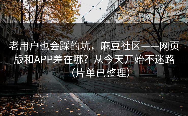 老用户也会踩的坑,麻豆社区——网页版和APP差在哪?从今天开始不迷路(片单已整理) 老用户也会踩的坑,麻豆社区——网页版和APP差在哪?从今天开始不迷路(片单已整理)