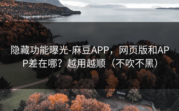 隐藏功能曝光-麻豆APP,网页版和APP差在哪?越用越顺(不吹不黑)