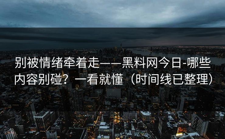 别被情绪牵着走——黑料网今日-哪些内容别碰?一看就懂(时间线已整理)