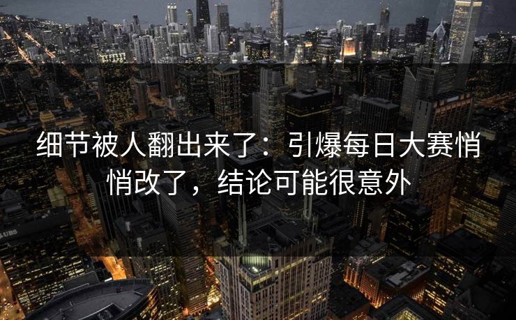 细节被人翻出来了：引爆每日大赛悄悄改了，结论可能很意外