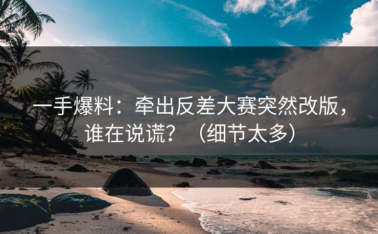 一手爆料:牵出反差大赛突然改版,谁在说谎?(细节太多) 一手爆料:牵出反差大赛突然改版,谁在说谎?(细节太多)