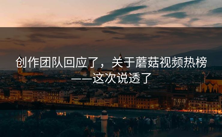 创作团队回应了，关于蘑菇视频热榜——这次说透了