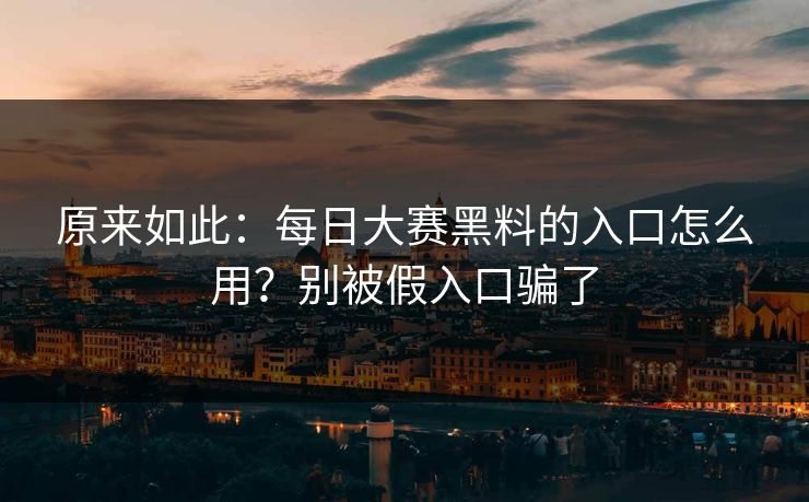原来如此:每日大赛黑料的入口怎么用?别被假入口骗了