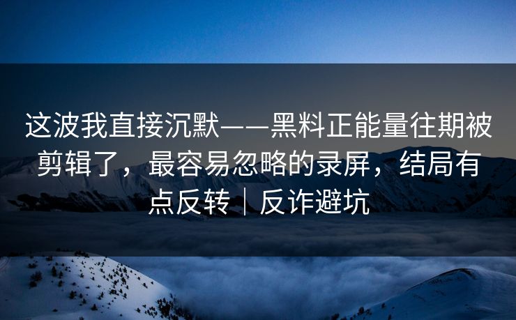 这波我直接沉默——黑料正能量往期被剪辑了，最容易忽略的录屏，结局有点反转｜反诈避坑