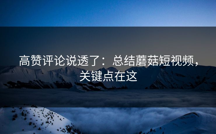 高赞评论说透了:总结蘑菇短视频,关键点在这