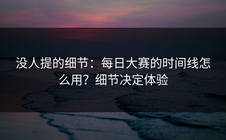 没人提的细节:每日大赛的时间线怎么用?细节决定体验 没人提的细节:每日大赛的时间线怎么用?细节决定体验
