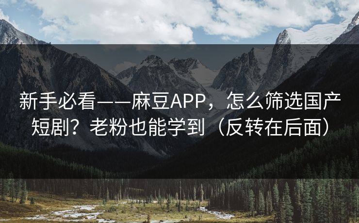 新手必看——麻豆APP,怎么筛选国产短剧?老粉也能学到(反转在后面)