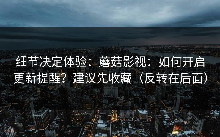 细节决定体验:蘑菇影视:如何开启更新提醒?建议先收藏(反转在后面)