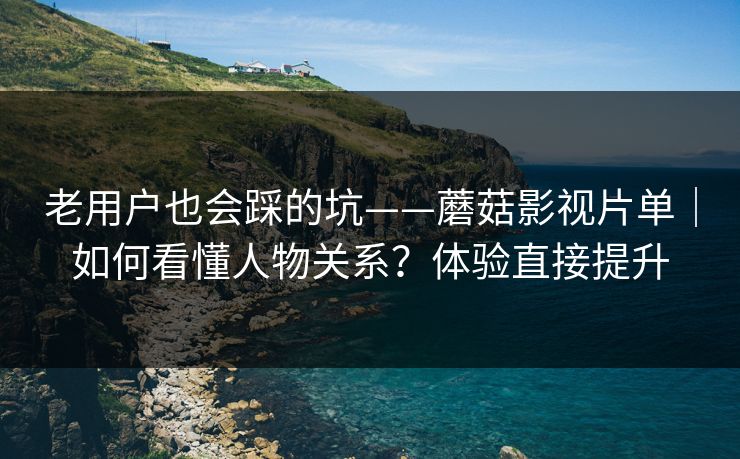 老用户也会踩的坑——蘑菇影视片单｜如何看懂人物关系？体验直接提升