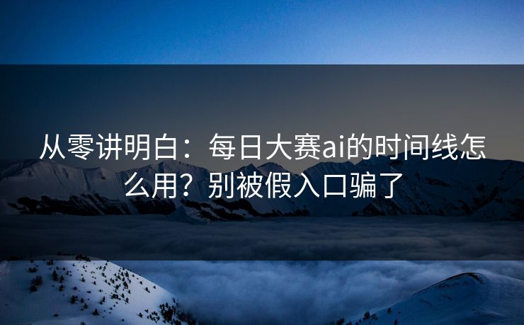 从零讲明白：每日大赛ai的时间线怎么用？别被假入口骗了