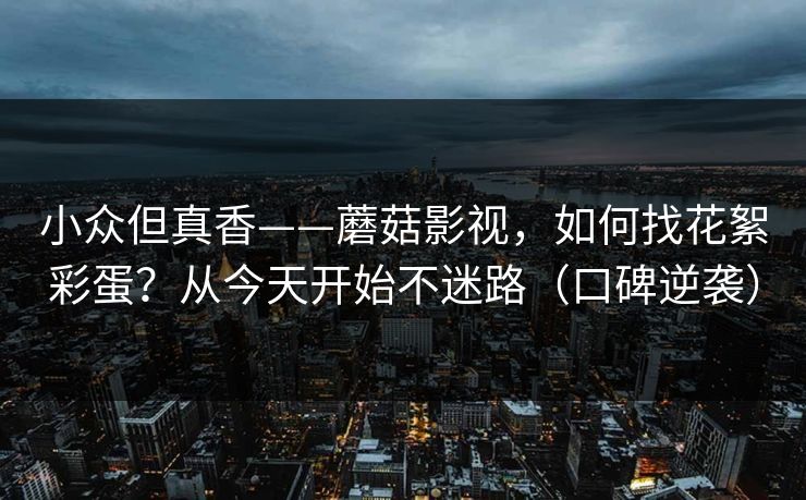 小众但真香——蘑菇影视，如何找花絮彩蛋？从今天开始不迷路（口碑逆袭）