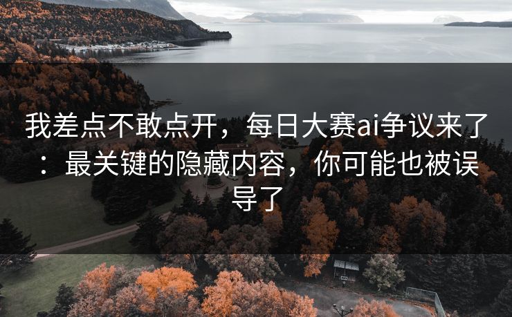 我差点不敢点开，每日大赛ai争议来了：最关键的隐藏内容，你可能也被误导了