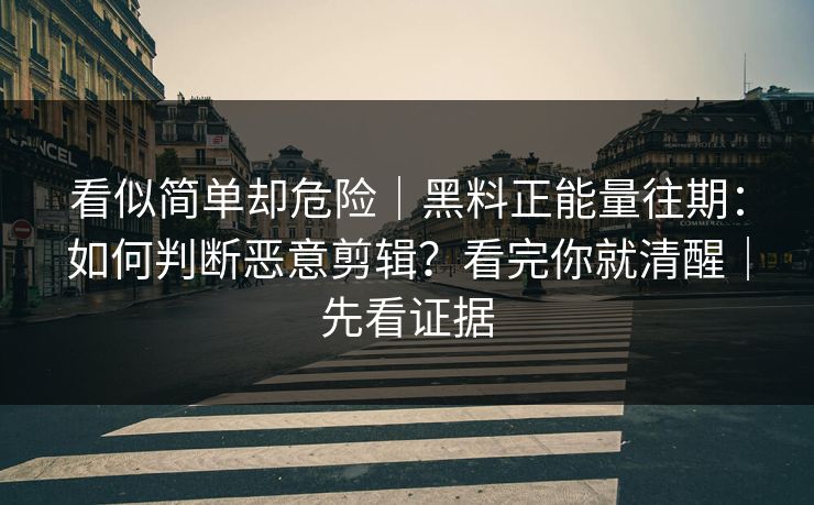 看似简单却危险｜黑料正能量往期：如何判断恶意剪辑？看完你就清醒｜先看证据