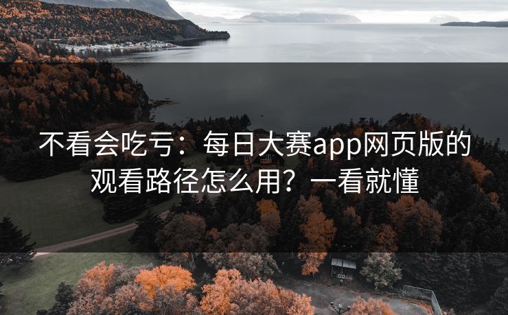不看会吃亏：每日大赛app网页版的观看路径怎么用？一看就懂
