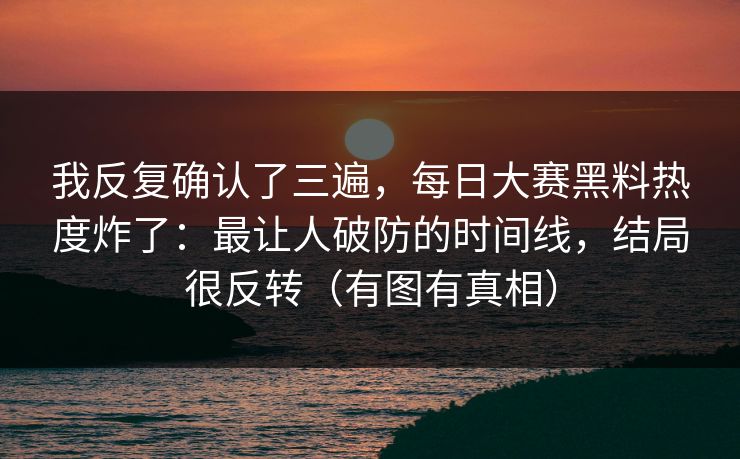 我反复确认了三遍，每日大赛黑料热度炸了：最让人破防的时间线，结局很反转（有图有真相）