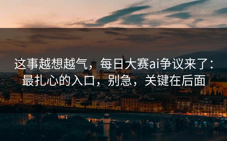 这事越想越气，每日大赛ai争议来了：最扎心的入口，别急，关键在后面