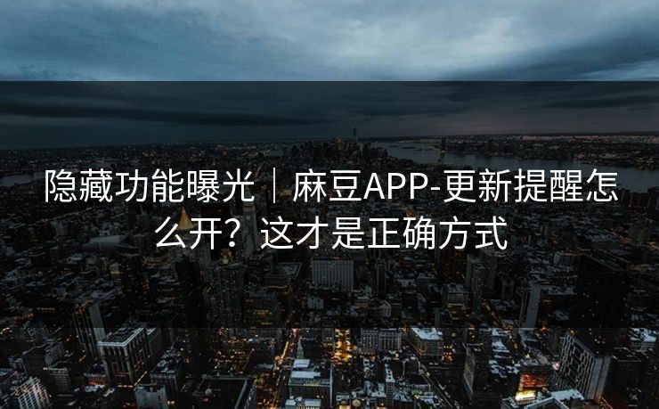隐藏功能曝光｜麻豆APP-更新提醒怎么开？这才是正确方式