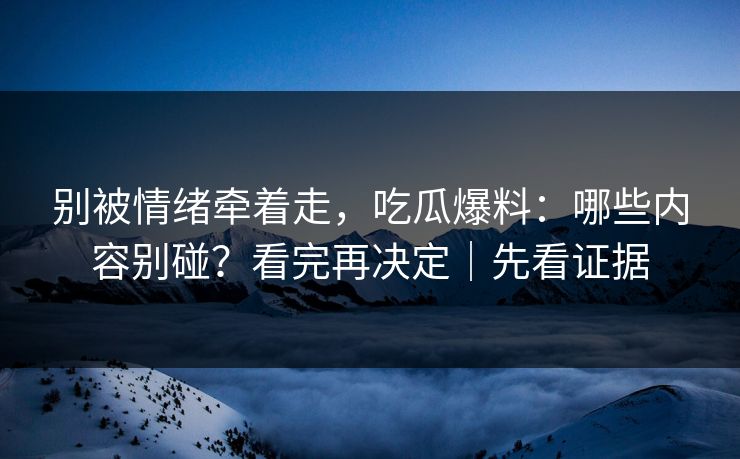 别被情绪牵着走，吃瓜爆料：哪些内容别碰？看完再决定｜先看证据