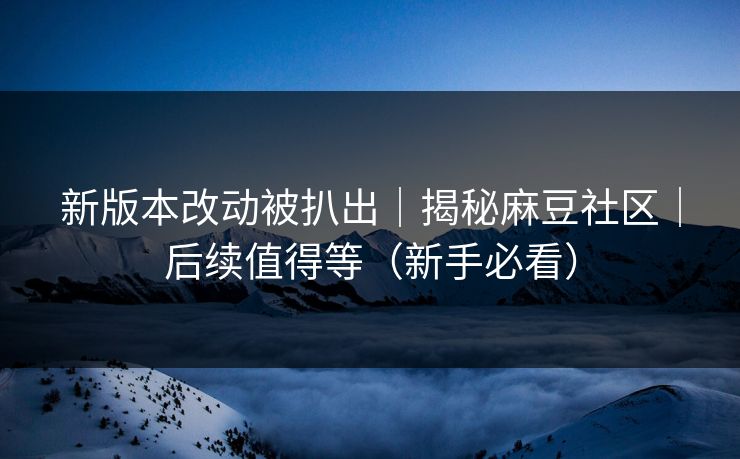 新版本改动被扒出｜揭秘麻豆社区｜后续值得等（新手必看）