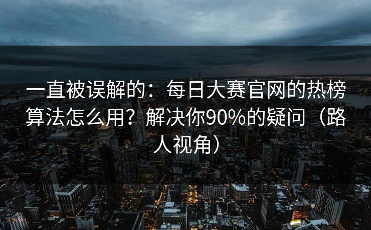 一直被误解的：每日大赛官网的热榜算法怎么用？解决你90%的疑问（路人视角）