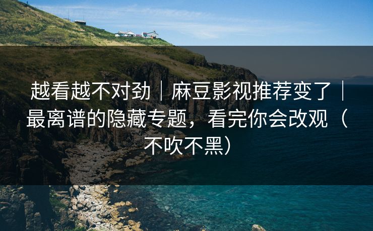 越看越不对劲｜麻豆影视推荐变了｜最离谱的隐藏专题，看完你会改观（不吹不黑）
