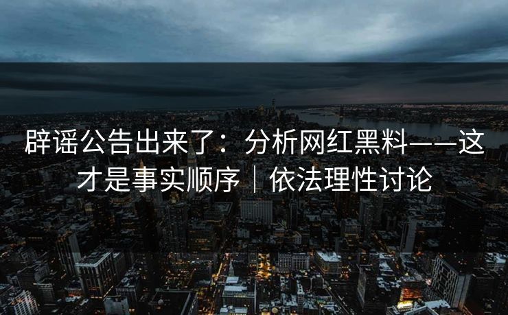 辟谣公告出来了:分析网红黑料——这才是事实顺序|依法理性讨论