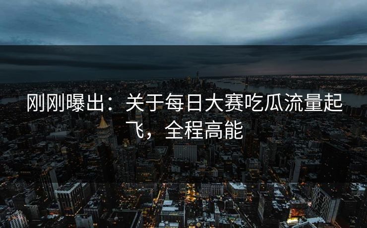刚刚曝出:关于每日大赛吃瓜流量起飞,全程高能