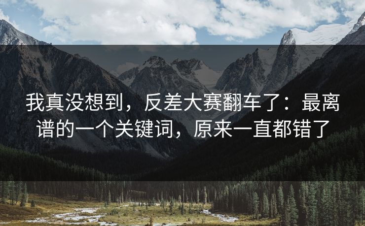 我真没想到，反差大赛翻车了：最离谱的一个关键词，原来一直都错了