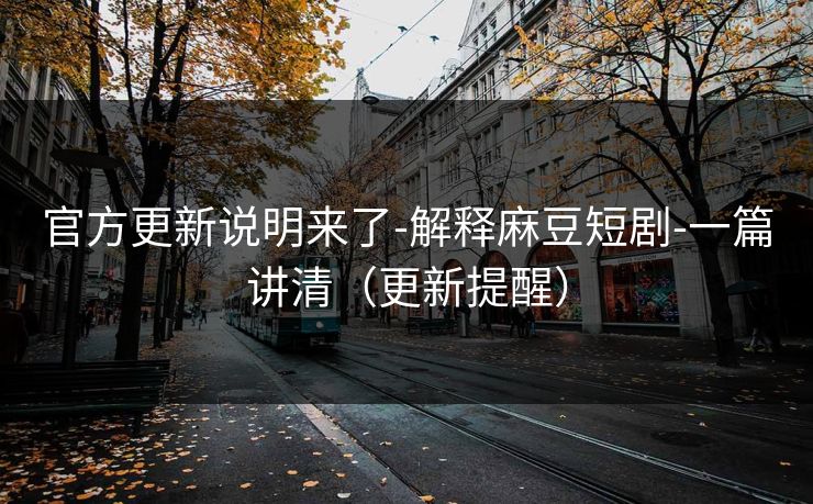 官方更新说明来了-解释麻豆短剧-一篇讲清（更新提醒）