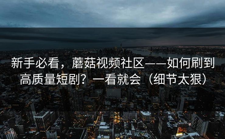 新手必看，蘑菇视频社区——如何刷到高质量短剧？一看就会（细节太狠）