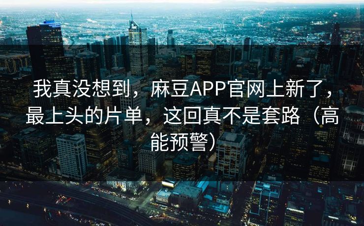我真没想到，麻豆APP官网上新了，最上头的片单，这回真不是套路（高能预警）