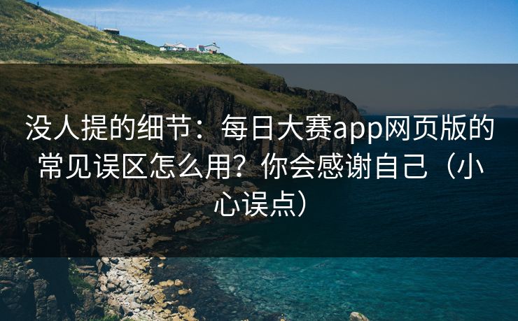 没人提的细节：每日大赛app网页版的常见误区怎么用？你会感谢自己（小心误点）