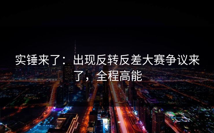 实锤来了：出现反转反差大赛争议来了，全程高能