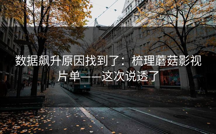 数据飙升原因找到了：梳理蘑菇影视片单——这次说透了