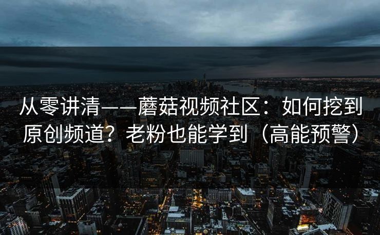 从零讲清——蘑菇视频社区：如何挖到原创频道？老粉也能学到（高能预警）
