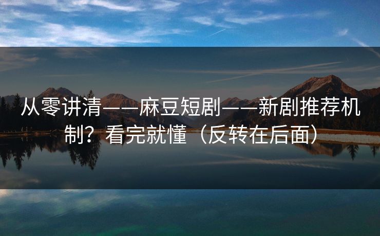 从零讲清——麻豆短剧——新剧推荐机制？看完就懂（反转在后面）