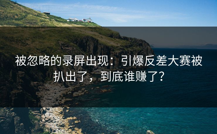 被忽略的录屏出现：引爆反差大赛被扒出了，到底谁赚了？