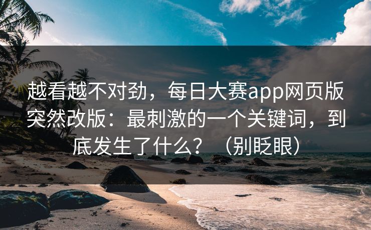 越看越不对劲，每日大赛app网页版突然改版：最刺激的一个关键词，到底发生了什么？（别眨眼）