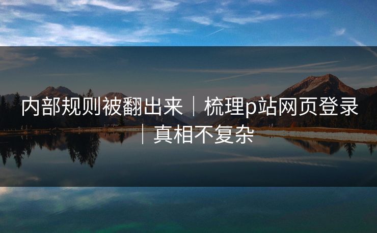 内部规则被翻出来｜梳理p站网页登录｜真相不复杂