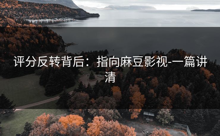 评分反转背后：指向麻豆影视-一篇讲清