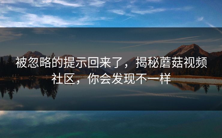被忽略的提示回来了，揭秘蘑菇视频社区，你会发现不一样