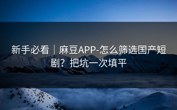 新手必看｜麻豆APP-怎么筛选国产短剧？把坑一次填平