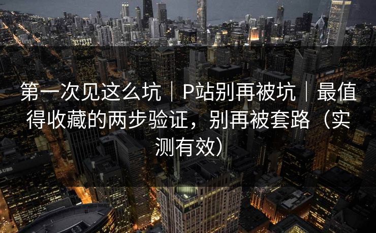 第一次见这么坑｜P站别再被坑｜最值得收藏的两步验证，别再被套路（实测有效）