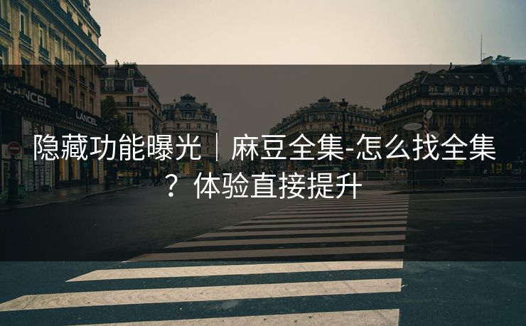 隐藏功能曝光｜麻豆全集-怎么找全集？体验直接提升