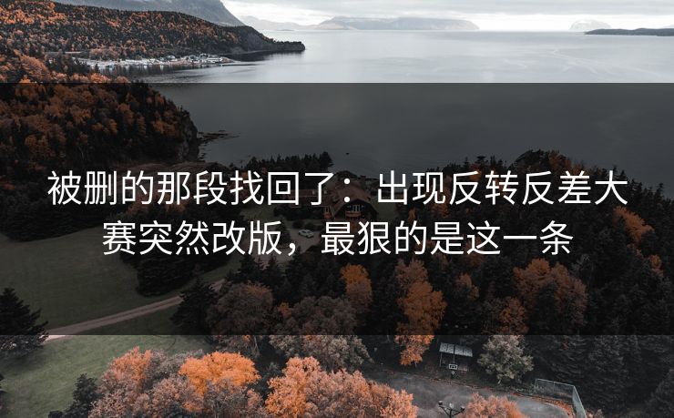 被删的那段找回了:出现反转反差大赛突然改版,最狠的是这一条