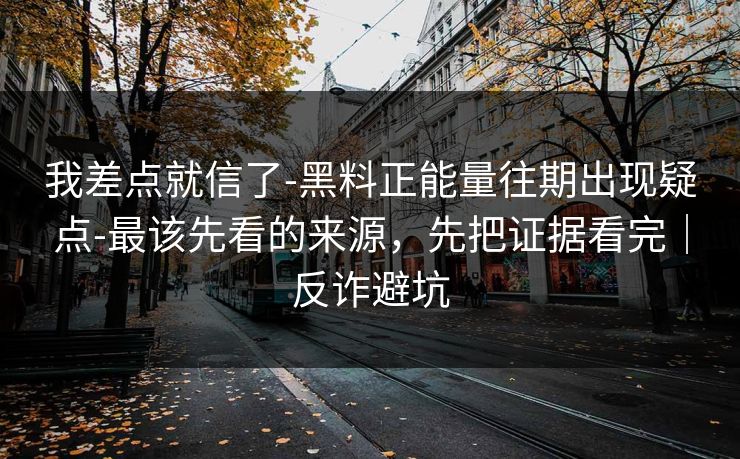 我差点就信了-黑料正能量往期出现疑点-最该先看的来源,先把证据看完|反诈避坑