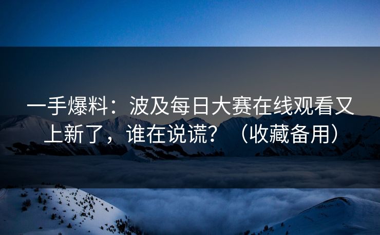 一手爆料:波及每日大赛在线观看又上新了,谁在说谎?(收藏备用)