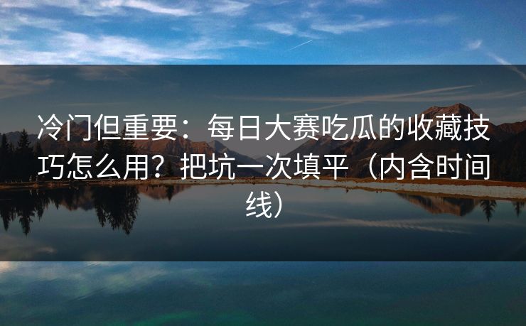 冷门但重要：每日大赛吃瓜的收藏技巧怎么用？把坑一次填平（内含时间线）